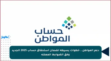 دعم المواطن.. خطوات بسيطة لضمان استحقاق حساب 2025 الجديد وفق الضوابط المعلنة